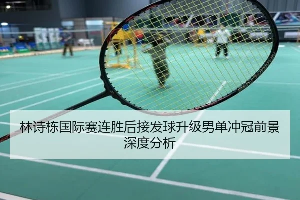 林诗栋国际赛连胜后接发球升级男单冲冠前景深度分析（app）