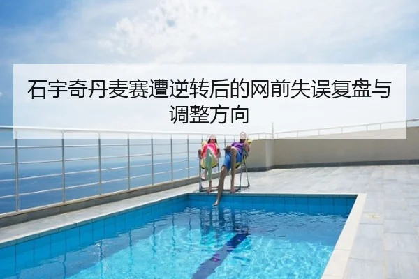 石宇奇丹麦赛遭逆转后的网前失误复盘与调整方向（app）