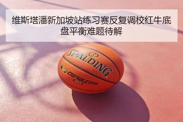 维斯塔潘新加坡站练习赛反复调校红牛底盘平衡难题待解（app）