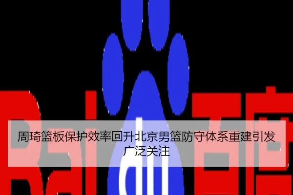 周琦篮板保护效率回升北京男篮防守体系重建引发广泛关注（app）